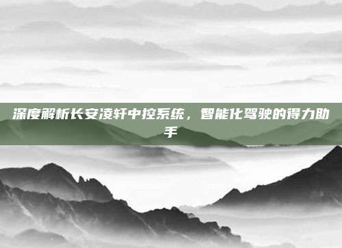 深度解析长安凌轩中控系统,智能化驾驶的得力助手
