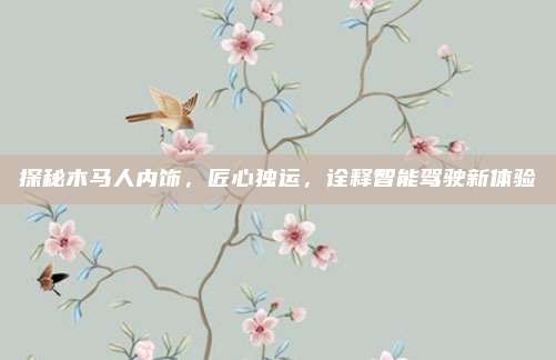 探秘木马人内饰,匠心独运,诠释智能驾驶新体验