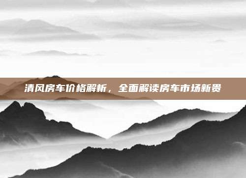 清风房车价格解析,全面解读房车市场新贵