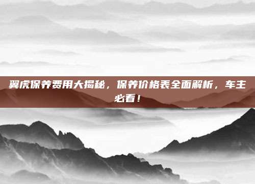 翼虎保养费用大揭秘,保养价格表全面解析,车主必看!