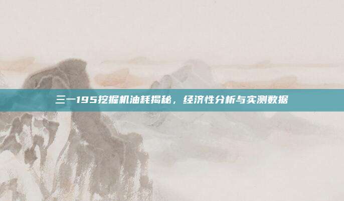 三一195挖掘机油耗揭秘,经济性分析与实测数据