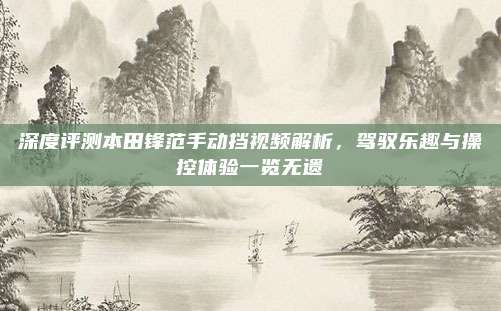 深度评测本田锋范手动挡视频解析,驾驭乐趣与操控体验一览无遗