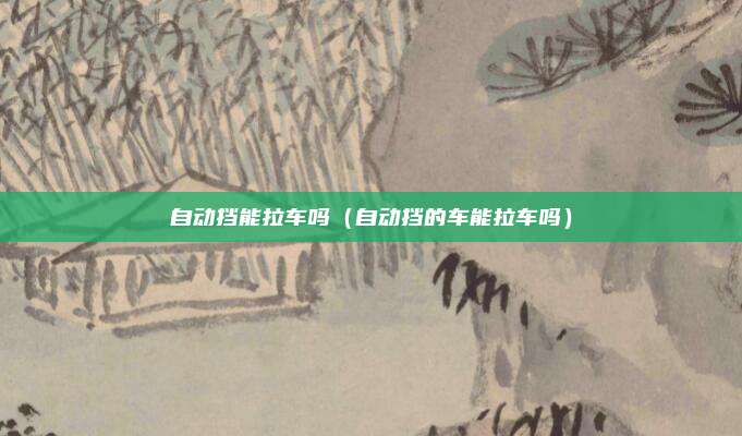 自动挡能拉车吗（自动挡的车能拉车吗）