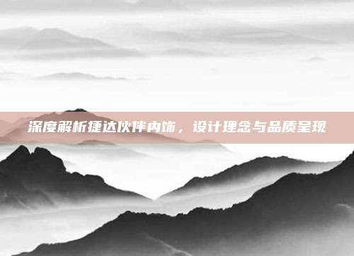 深度解析捷达伙伴内饰,设计理念与品质呈现