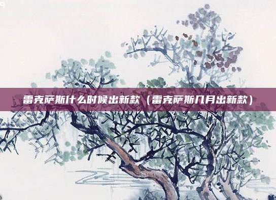 雷克萨斯什么时候出新款（雷克萨斯几月出新款）