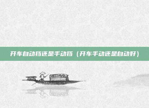 开车自动挡还是手动挡（开车手动还是自动好）