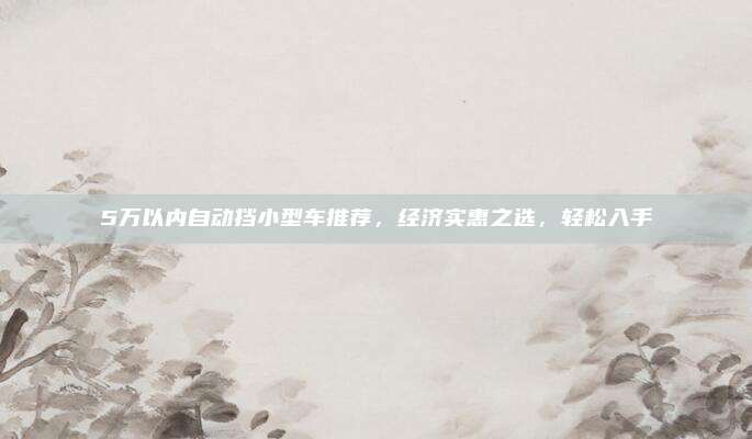 5万以内自动挡小型车推荐,经济实惠之选,轻松入手