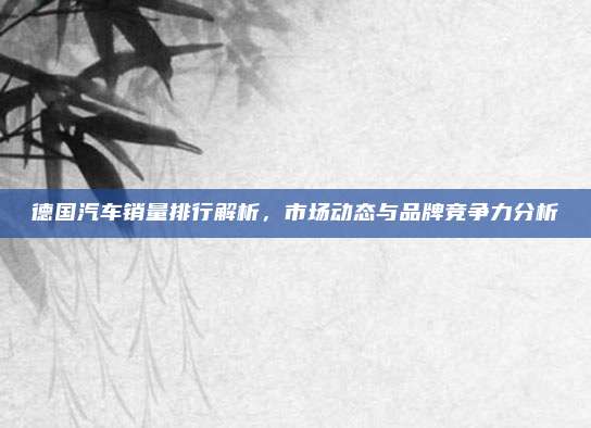 德国汽车销量排行解析,市场动态与品牌竞争力分析