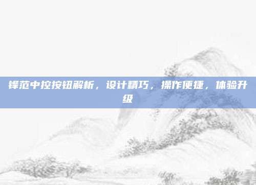 锋范中控按钮解析,设计精巧,操作便捷,体验升级