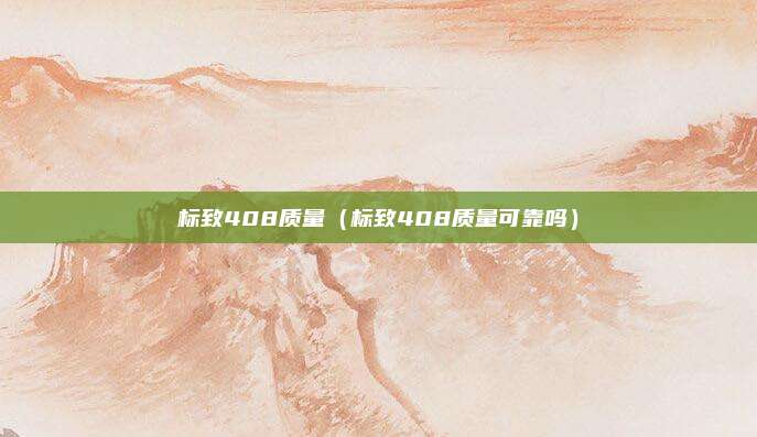 标致408质量（标致408质量可靠吗）