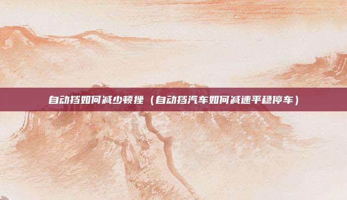 自动挡如何减少顿挫（自动挡汽车如何减速平稳停车）