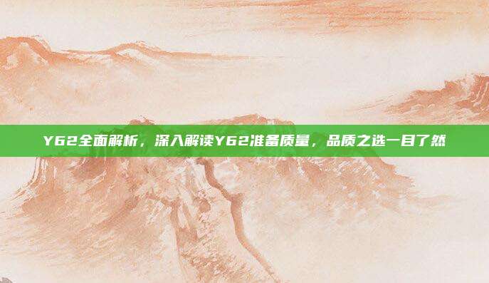 Y62全面解析,深入解读Y62准备质量,品质之选一目了然