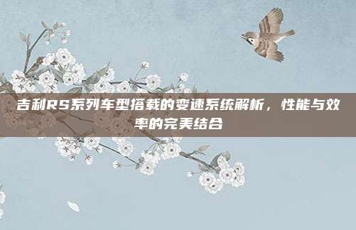 吉利RS系列车型搭载的变速系统解析,性能与效率的完美结合