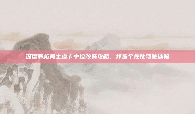 深度解析勇士皮卡中控改装攻略,打造个性化驾驶体验