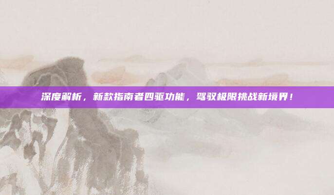 深度解析，新款指南者四驱功能，驾驭极限挑战新境界！