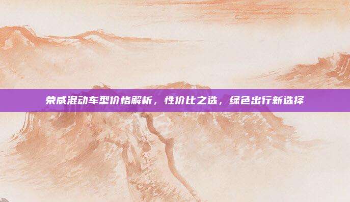 荣威混动车型价格解析,性价比之选,绿色出行新选择