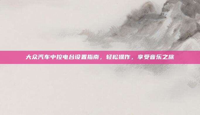 大众汽车中控电台设置指南，轻松操作，享受音乐之旅