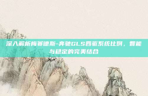 深入解析梅赛德斯-奔驰GLS四驱系统比例，智能与稳定的完美结合