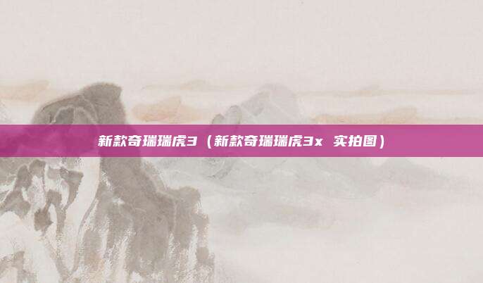 新款奇瑞瑞虎3（新款奇瑞瑞虎3x 实拍图）
