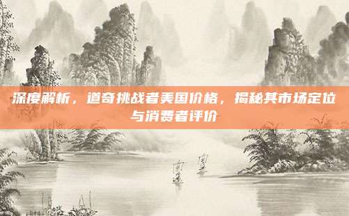 深度解析，道奇挑战者美国价格，揭秘其市场定位与消费者评价
