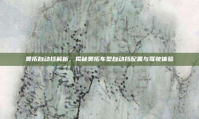奥拓自动挡解析,揭秘奥拓车型自动挡配置与驾驶体验