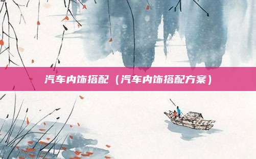 汽车内饰搭配（汽车内饰搭配方案）