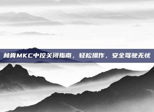 林肯MKC中控关闭指南,轻松操作,安全驾驶无忧