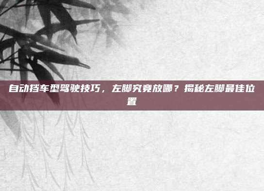 自动挡车型驾驶技巧,左脚究竟放哪?揭秘左脚最佳位置