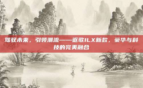 驾驭未来,引领潮流——讴歌ILX新款,豪华与科技的完美融合
