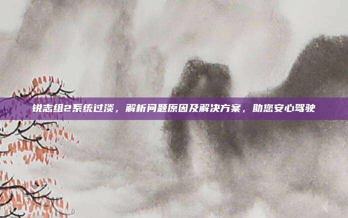 锐志组2系统过淡,解析问题原因及解决方案,助您安心驾驶
