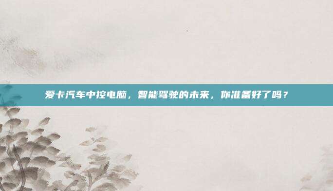 爱卡汽车中控电脑,智能驾驶的未来,你准备好了吗?