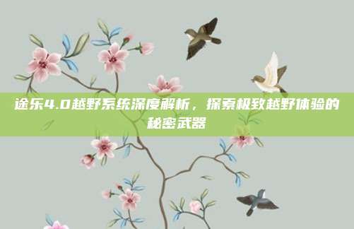 途乐4.0越野系统深度解析,探索极致越野体验的秘密武器