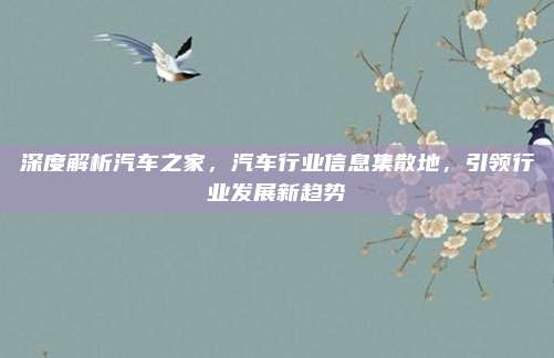 深度解析汽车之家,汽车行业信息集散地,引领行业发展新趋势