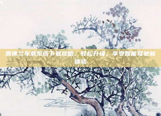 雪佛兰车载系统下载攻略,轻松升级,享受智能驾驶新体验