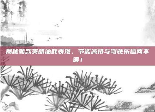 揭秘新款英朗油耗表现,节能减排与驾驶乐趣两不误!
