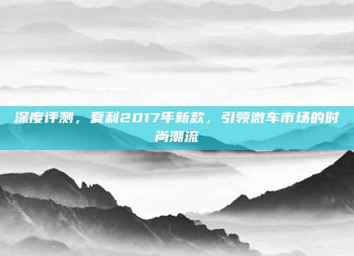 深度评测,夏利2017年新款,引领微车市场的时尚潮流