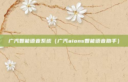 广汽智能语音系统（广汽aions智能语音助手）