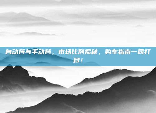 自动挡与手动挡,市场比例揭秘,购车指南一网打尽!