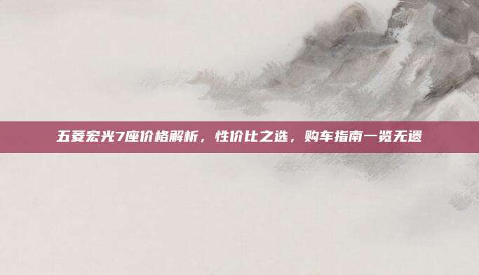 五菱宏光7座价格解析,性价比之选,购车指南一览无遗