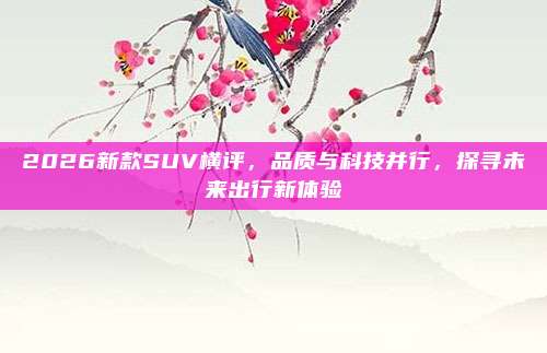 2026新款SUV横评,品质与科技并行,探寻未来出行新体验
