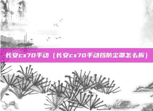 长安cx70手动（长安cx70手动挡防尘罩怎么拆）