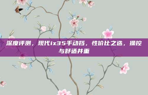深度评测,现代ix35手动挡,性价比之选,操控与舒适并重