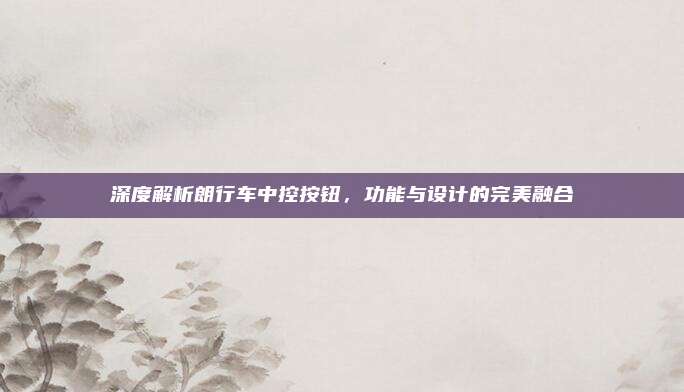 深度解析朗行车中控按钮,功能与设计的完美融合