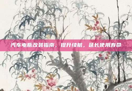 汽车电瓶改装指南,提升续航,延长使用寿命