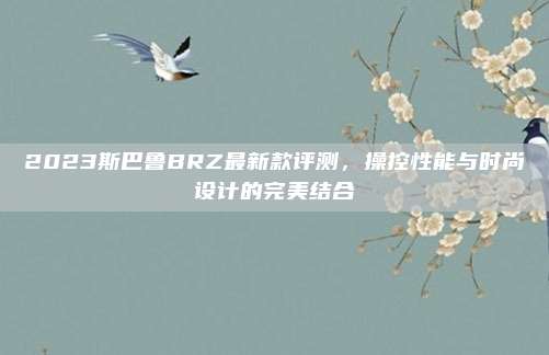 2023斯巴鲁BRZ最新款评测,操控性能与时尚设计的完美结合