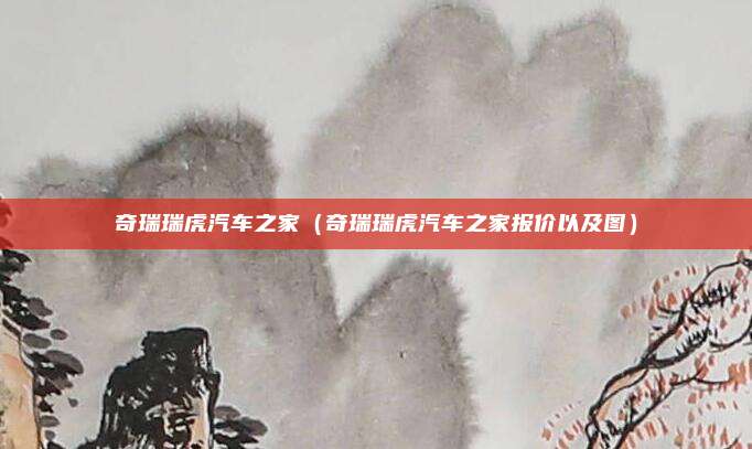 奇瑞瑞虎汽车之家（奇瑞瑞虎汽车之家报价以及图）