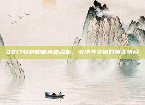 2017款科帕奇内饰解析,豪华与实用的完美结合