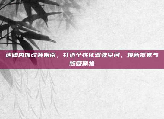 速腾内饰改装指南,打造个性化驾驶空间,焕新视觉与触感体验