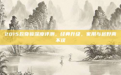 2015款奇骏深度评测,经典升级,家用与越野两不误