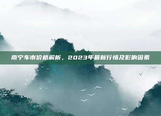 南宁车市价格解析,2023年最新行情及影响因素